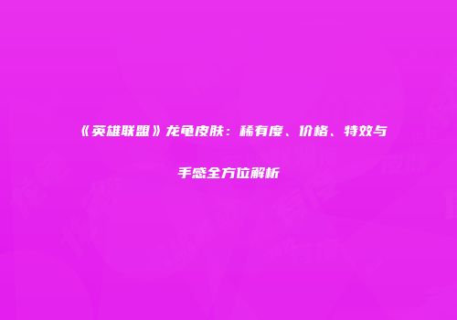 《英雄联盟》龙龟皮肤：稀有度、价格、特效与手感全方位解析