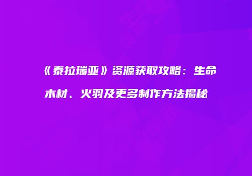 《泰拉瑞亚》资源获取攻略：生命木材、火羽及更多制作方法揭秘