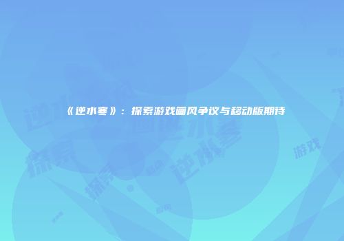 《逆水寒》：探索游戏画风争议与移动版期待