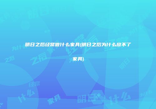 明日之后经常做什么家具(明日之后为什么放不了家具)