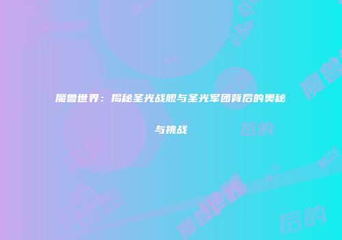 魔兽世界：揭秘圣光战舰与圣光军团背后的奥秘与挑战