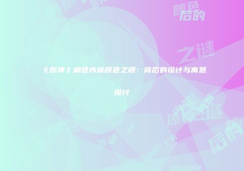 《原神》角色内裤颜色之谜：背后的设计与寓意探讨