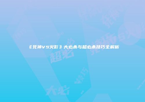 《死神VS火影》大必杀与超必杀技巧全解析