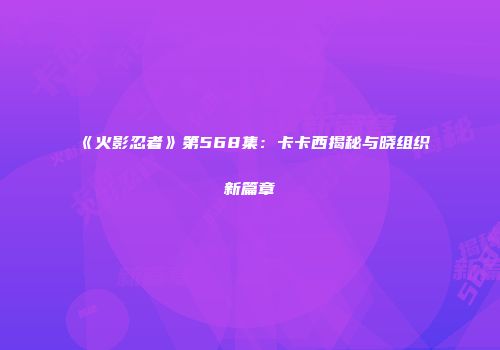 《火影忍者》第568集：卡卡西揭秘与晓组织新篇章