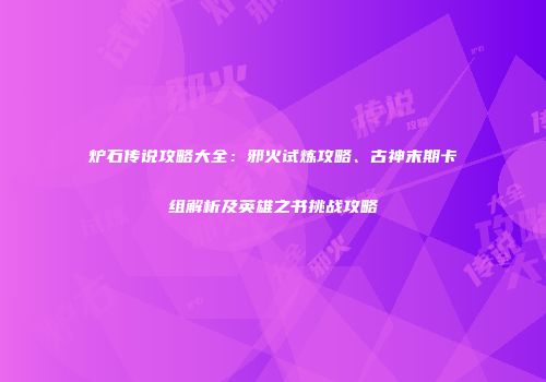 炉石传说攻略大全：邪火试炼攻略、古神末期卡组解析及英雄之书挑战攻略