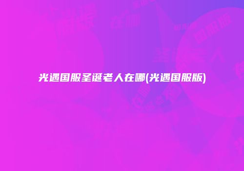 光遇国服圣诞老人在哪(光遇国服版)