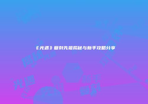 《光遇》复刻先祖揭秘与新手攻略分享