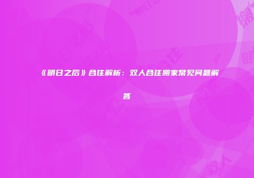 《明日之后》合住解析：双人合住搬家常见问题解答