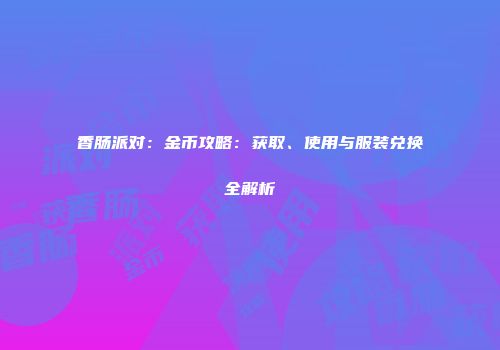 香肠派对：金币攻略：获取、使用与服装兑换全解析