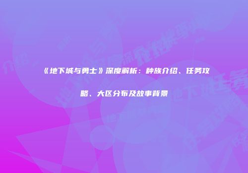 《地下城与勇士》深度解析：种族介绍、任务攻略、大区分布及故事背景