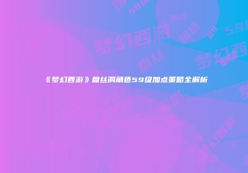 《梦幻西游》盘丝洞角色59级加点策略全解析