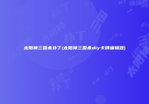 太阳神三国杀补丁(太阳神三国杀diy卡牌编辑器)