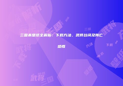 三国杀壁纸全解析：下载方法、武将台词及阵亡感慨