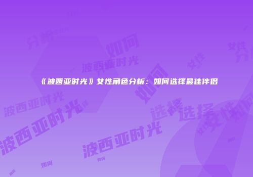 《波西亚时光》女性角色分析：如何选择最佳伴侣