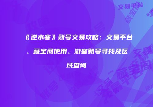 《逆水寒》账号交易攻略：交易平台、藏宝阁使用、游客账号寻找及区域查询