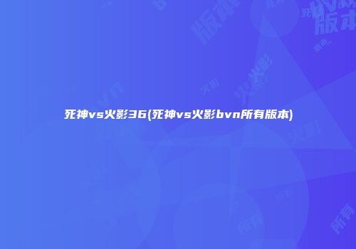 死神vs火影36(死神vs火影bvn所有版本)