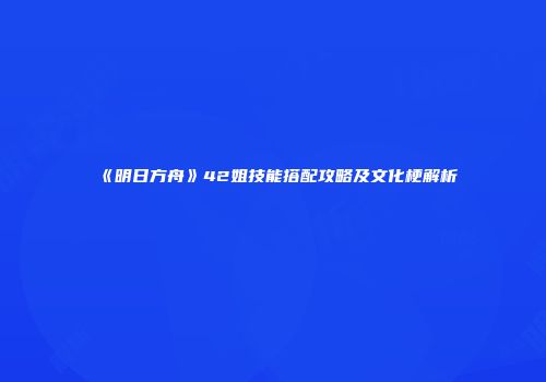 《明日方舟》42姐技能搭配攻略及文化梗解析