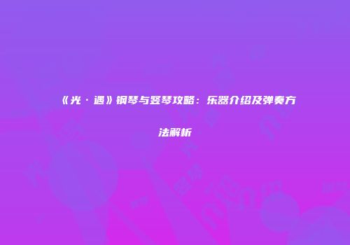 《光·遇》钢琴与竖琴攻略：乐器介绍及弹奏方法解析