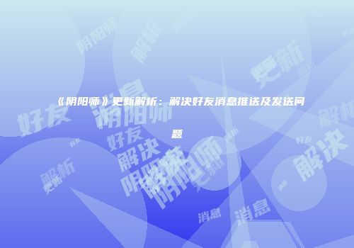 《阴阳师》更新解析：解决好友消息推送及发送问题