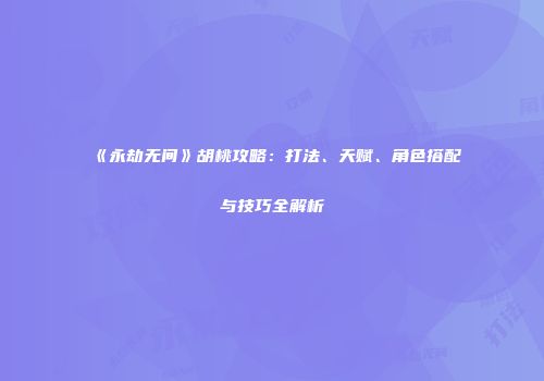《永劫无间》胡桃攻略：打法、天赋、角色搭配与技巧全解析