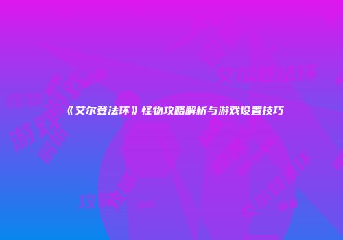 《艾尔登法环》怪物攻略解析与游戏设置技巧