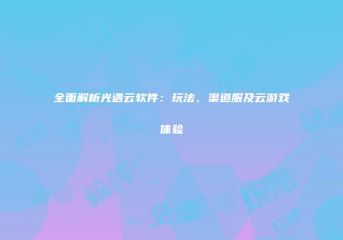 全面解析光遇云软件：玩法、渠道服及云游戏体验