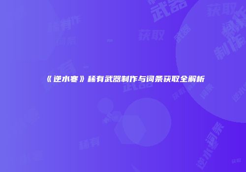 《逆水寒》稀有武器制作与词条获取全解析