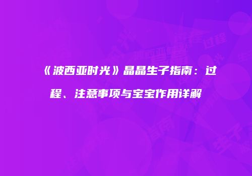 《波西亚时光》晶晶生子指南：过程、注意事项与宝宝作用详解
