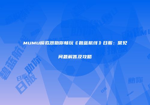 MUMU模拟器助你畅玩《碧蓝航线》日服：常见问题解答及攻略