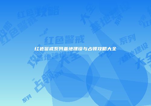 红色警戒系列基地建设与占领攻略大全