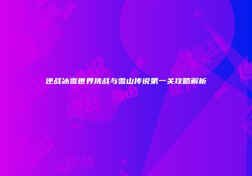 逆战冰雪世界挑战与雪山传说第一关攻略解析