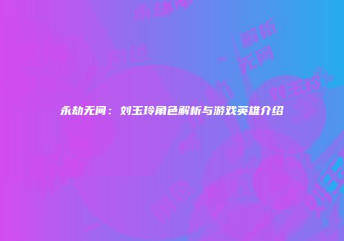 永劫无间：刘玉玲角色解析与游戏英雄介绍