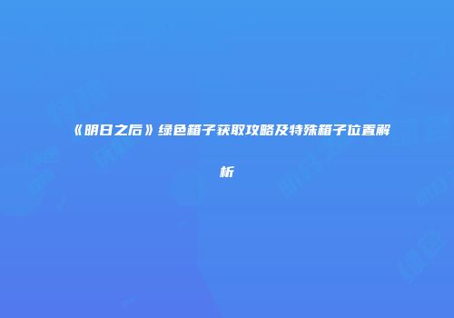 《明日之后》绿色箱子获取攻略及特殊箱子位置解析