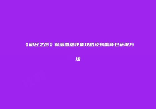 《明日之后》食谱图鉴收集攻略及螃蟹背包获取方法