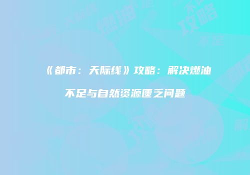 《都市：天际线》攻略：解决燃油不足与自然资源匮乏问题