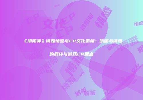 《阴阳师》博雅情感与CP文化解析：晴明与博雅的羁绊与游戏CP盘点