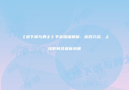 《地下城与勇士》手游深度解析：游戏介绍、上线时间及最新进展