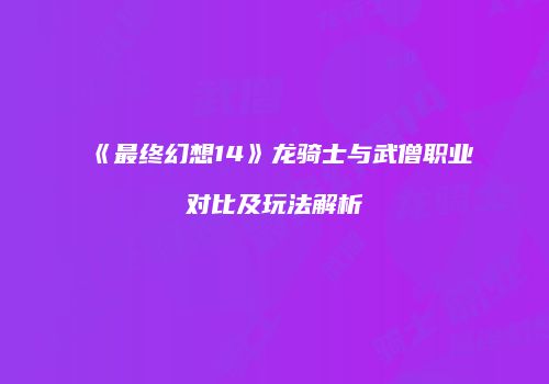 《最终幻想14》龙骑士与武僧职业对比及玩法解析