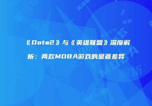 《Dota2》与《英雄联盟》深度解析：两款MOBA游戏的显著差异