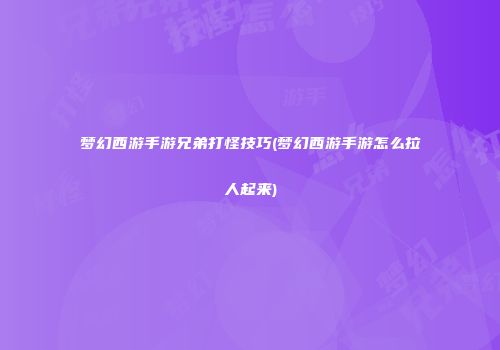 梦幻西游手游兄弟打怪技巧(梦幻西游手游怎么拉人起来)