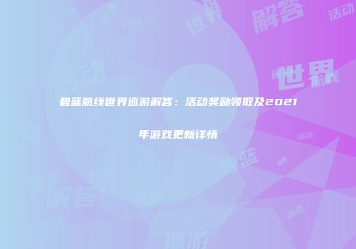 碧蓝航线世界巡游解答：活动奖励领取及2021年游戏更新详情