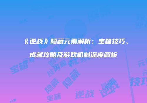 《逆战》隐藏元素解析：宝箱技巧、成就攻略及游戏机制深度解析