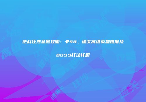 逆战狂沙圣殿攻略：卡98、通关高级英雄难度及BOSS打法详解