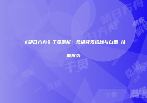 《明日方舟》干员解析：桑椹背景揭秘与白面鸮技能优势