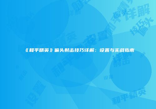 《和平精英》偏头射击技巧详解：设置与实战指南