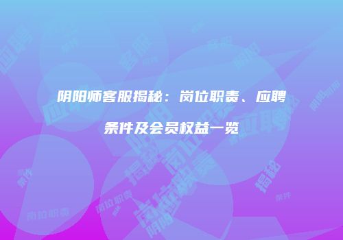 阴阳师客服揭秘：岗位职责、应聘条件及会员权益一览