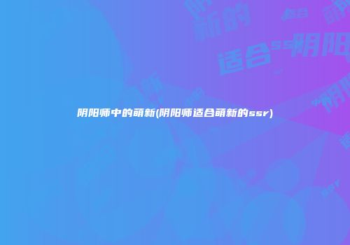 阴阳师中的萌新(阴阳师适合萌新的ssr)