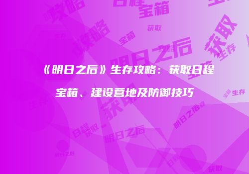 《明日之后》生存攻略：获取日程宝箱、建设营地及防御技巧