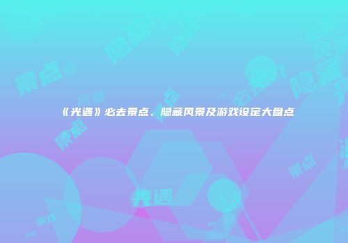 《光遇》必去景点、隐藏风景及游戏设定大盘点