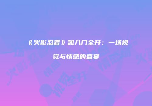 《火影忍者》凯八门全开：一场视觉与情感的盛宴